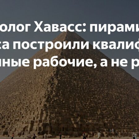 Египтолог Захи Хавасс: Пирамиду Хеопса строили рабочие, а не рабы
