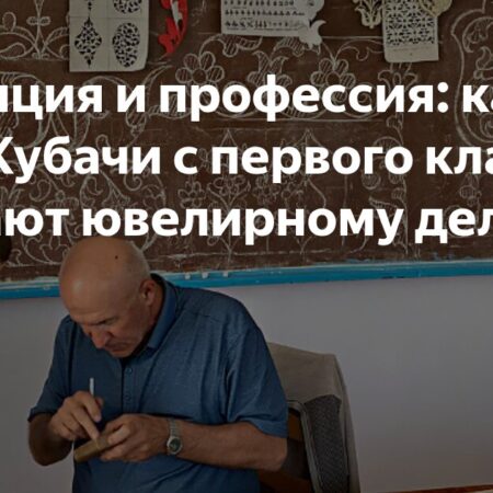 Традиция и профессия: как в ауле Кубачи с первого класса обучают ювелирному делу?