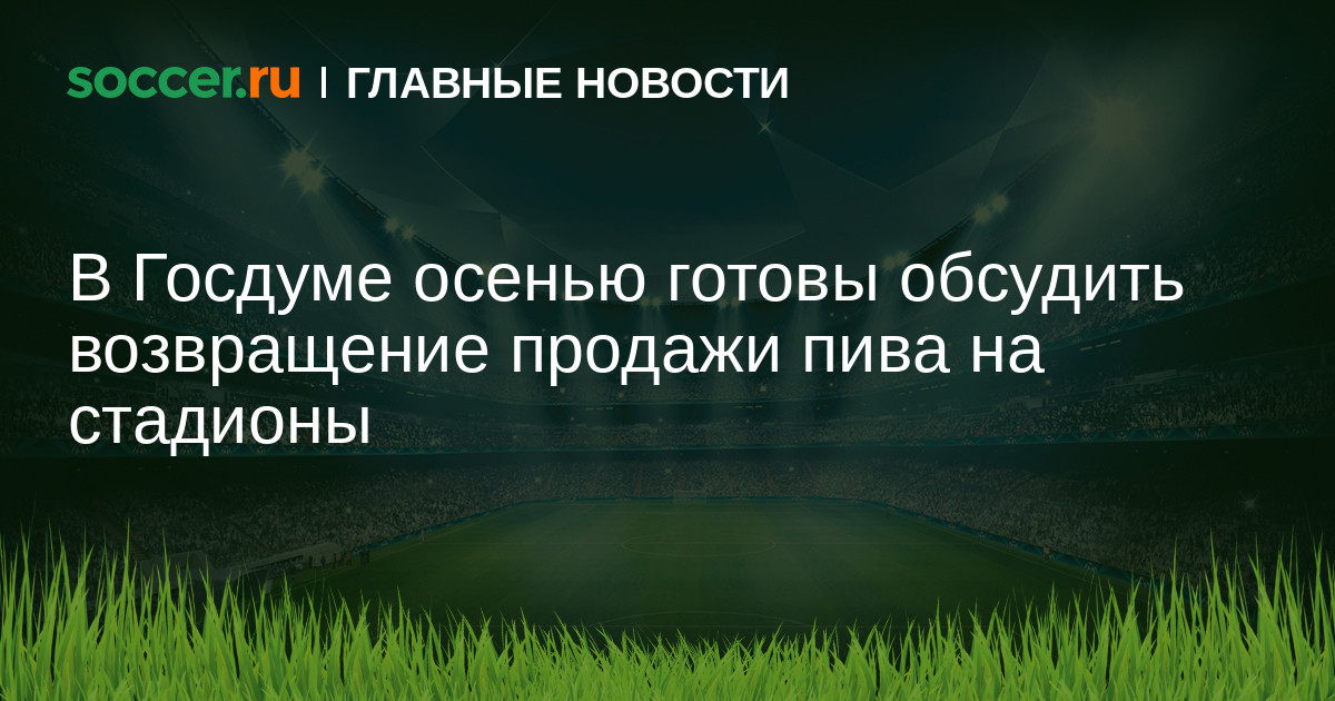 Preview В Госдуме могут обсудить возобновление продажи пива на стадионах